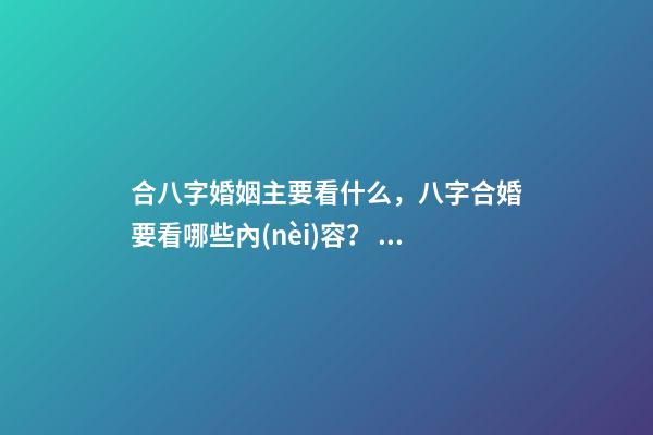 合八字婚姻主要看什么，八字合婚要看哪些內(nèi)容？ 八字合婚看哪些方面，八字合婚主要包括哪些內(nèi)容-第1張-觀點-玄機派